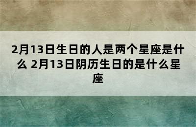 2月13日生日的人是两个星座是什么 2月13日阴历生日的是什么星座